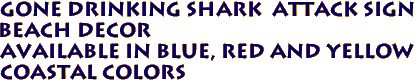 GONE DRINKING Shark  Attack Sign 
 Beach Decor 
Available in Blue, Red and Yellow 
Coastal Colors