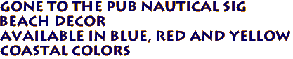 GONE TO THE PUB Nautical Sig
Beach Decor
Available in Blue, Red and Yellow
Coastal Colors