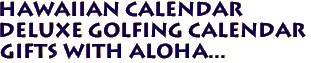 Hawaiian Calendar
Deluxe Golfing Calendar
Gifts with Aloha...
