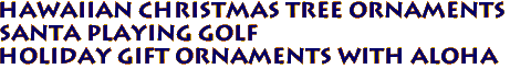 Hawaiian Christmas Tree ornaments
Santa playing Golf
Holiday gift ornaments with aloha