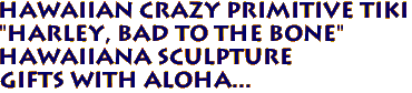 Hawaiian Crazy Primitive Tiki 
"HARLEY, BAD TO THE BONE" 
Hawaiiana Sculpture 
Gifts with aloha...