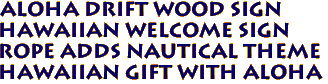 Aloha Drift Wood Sign
Hawaiian Welcome sign
Rope adds nautical theme
Hawaiian Gift with Aloha