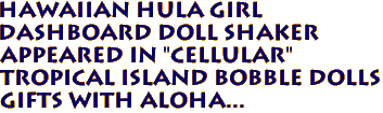 HAWAIIAN Hula Girl 
Dashboard Doll Shaker
Appeared in "Cellular"
Tropical Island Bobble Dolls
Gifts with ALOHA...
