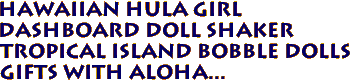 HAWAIIAN Hula Girl
Dashboard Doll Shaker
Tropical Island Bobble Dolls
Gifts with aloha...