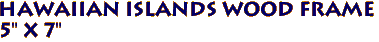 Hawaiian Islands Wood Frame 
5" x 7"