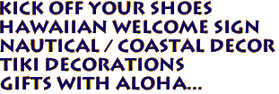  KICK OFF YOUR SHOES 
Hawaiian Welcome Sign 
 Nautical / Coastal Decor 
Tiki Decorations 
Gifts with Aloha...
