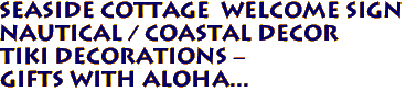 SEASIDE COTTAGE Welcome Sign
Nautical / Coastal Decor
Tiki Decorations -
Gifts with Aloha...