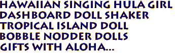HAWAIIAN Singing Hula Girl
Dashboard Doll Shaker
Tropical Island Doll 
Bobble Nodder Dolls
Gifts with aloha...