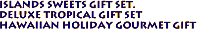 Islands Sweets Gift Set. 
DELUXE Tropical Gift Set
Hawaiian Holiday Gourmet Gift
