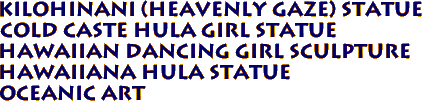 KILOHINANI (HEAVENLY GAZE) statue
COLD CASTE HULA GIRL STATUE
Hawaiian Dancing Girl Sculpture
Hawaiiana Hula Statue
Oceanic art