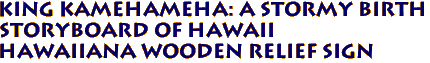King Kamehameha: A Stormy Birth 
Storyboard of Hawaii
Hawaiiana Wooden relief Sign
