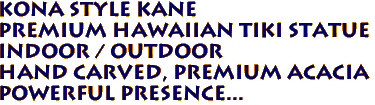 Kona Style Kane 
Premium Hawaiian Tiki Statue
INDOOR / OUTDOOR
Hand Carved, premium Acacia
Powerful presence...