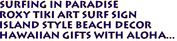 SURFING IN PARADISE
Roxy Tiki Art Surf Sign
Island Style Beach Decor
Hawaiian gifts with aloha...