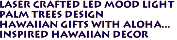 Laser Crafted LED Mood Light
Palm Trees Design
Hawaiian Gifts with aloha...
Inspired Hawaiian decor