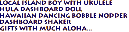 Local Island Boy with ukulele
Hula Dashboard Doll
Hawaiian Dancing Bobble Nodder
Dashboard Shaker
Gifts with much aloha...
