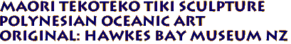 Maori TekoTeko Tiki Sculpture
Polynesian Oceanic Art
Original: Hawkes Bay Museum NZ