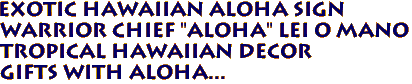 Exotic Hawaiian Aloha Sign
WARRIOR CHIEF "ALOHA" LEI O MANO
Tropical HAWAIIAN DECOR
Gifts with aloha...