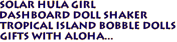 SOLAR Hula Girl
 Dashboard Doll Shaker
Tropical Island Bobble Dolls
Gifts with aloha... 