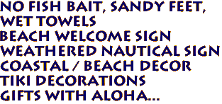 NO FISH BAIT, SANDY FEET,
WET TOWELS
Beach Welcome Sign
Weathered Nautical Sign
Coastal / Beach Decor
Tiki Decorations
Gifts with Aloha...