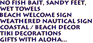 NO FISH BAIT, SANDY FEET, 
   WET TOWELS 
Beach Welcome Sign 
Weathered Nautical Sign 
Coastal / Beach Decor 
Tiki Decorations 
 Gifts with Aloha...