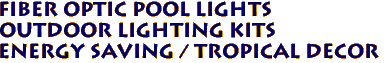 FIBER OPTIC POOL LIGHTS
OUTDOOR LIGHTING KITS
ENERGY SAVING / TROPICAL DECOR