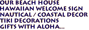 OUR BEACH HOUSE
Hawaiian Welcome Sign
Nautical / Coastal Decor
Tiki Decorations
Gifts with Aloha...