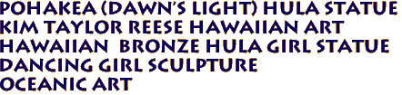 POHAKEA (Dawn's Light) Hula Statue
Kim Taylor Reese Hawaiian Art
Hawaiian BRONZE Hula Girl Statue
Dancing Girl Sculpture
Oceanic Art