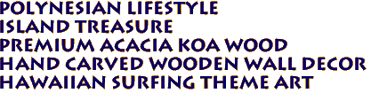 POLYNESIAN LIFESTYLE
ISLAND TREASURE
Premium Acacia Koa Wood
Hand Carved Wooden Wall Decor
Hawaiian Surfing Theme Art