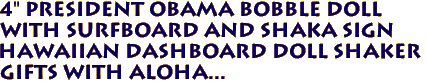 4" PRESIDENT OBAMA Bobble Doll
with Surfboard and Shaka Sign
Hawaiian Dashboard Doll Shaker
Gifts with Aloha...
