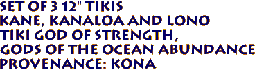 Set of 3 12" TIKIS
KANE, KANALOA and LONO
Tiki God of Strength,
Gods of the Ocean Abundance
Provenance: KONA
