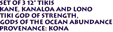 Set of 3 12" TIKIS 
KANE, KANALOA and LONO
Tiki God of Strength, 
Gods of the Ocean Abundance
Provenance: KONA 
