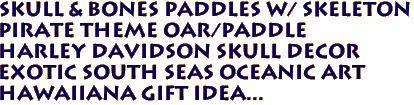 SKULL & BONES PADDLES w/ SKELETON
Pirate Theme OAR/PADDLE
HARLEY DAVIDSON SKULL DECOR
Exotic South Seas Oceanic Art
Hawaiiana gift idea...