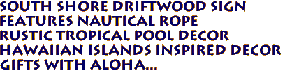 SOUTH SHORE DRIFTWOOD SIGN
Features Nautical Rope
Rustic Tropical Pool Decor
 Hawaiian Islands Inspired Decor 
Gifts with Aloha...
