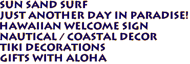 SUN SAND SURF
Just Another Day in Paradise!
Hawaiian Welcome Sign
Nautical / Coastal Decor
Tiki Decorations
Gifts with Aloha