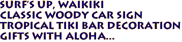 SURF'S UP, WAIKIKI   
Classic Woody Car Sign
Tropical Tiki Bar Decoration
Gifts with aloha...