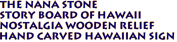 THE NANA STONE
STORY BOARD OF HAWAII
Nostalgia Wooden Relief
Hand Carved Hawaiian Sign