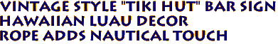 VINTAGE Style "TIKI HUT" Bar sign
HAWAIIAN Luau decor
Rope adds nautical touch