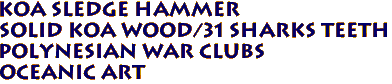 Koa Sledge Hammer 
Solid Koa Wood/31 Sharks teeth
Polynesian War Clubs 
Oceanic Art