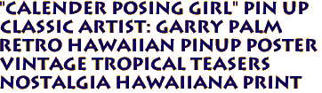 "Calender posing girl" pin up 
Classic artist: Garry Palm
Retro Hawaiian pinup poster
Vintage Tropical Teasers 
Nostalgia hawaiiana print