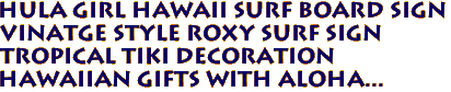 HULA GIRL HAWAII Surf Board Sign
Vinatge style Roxy Surf Sign
Tropical Tiki Decoration
Hawaiian Gifts with aloha...