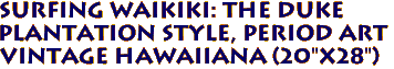 SURFING WAIKIKI: THE DUKE
Plantation style, period art
Vintage hawaiiana (20"x28")