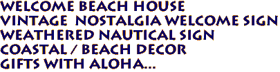 WELCOME BEACH HOUSE 
Vintage  Nostalgia Welcome Sign 
 Weathered Nautical Sign 
 Coastal / Beach Decor 
Gifts with Aloha...