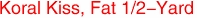 Koral Kiss, Fat 1/2-Yard