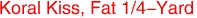 Koral Kiss, Fat 1/4-Yard