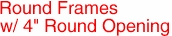 Round Frames
w/ 4" Round Opening