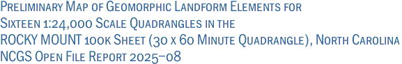 Preliminary Map of Geomorphic Landform Elements for<br>Sixteen 1:24,000 Scale Quadrangles in the<br>ROCKY MOUNT 100k Sheet (30 x 60 Minute Quadrangle), North Carolina<br>NCGS Open File Report 2025-08